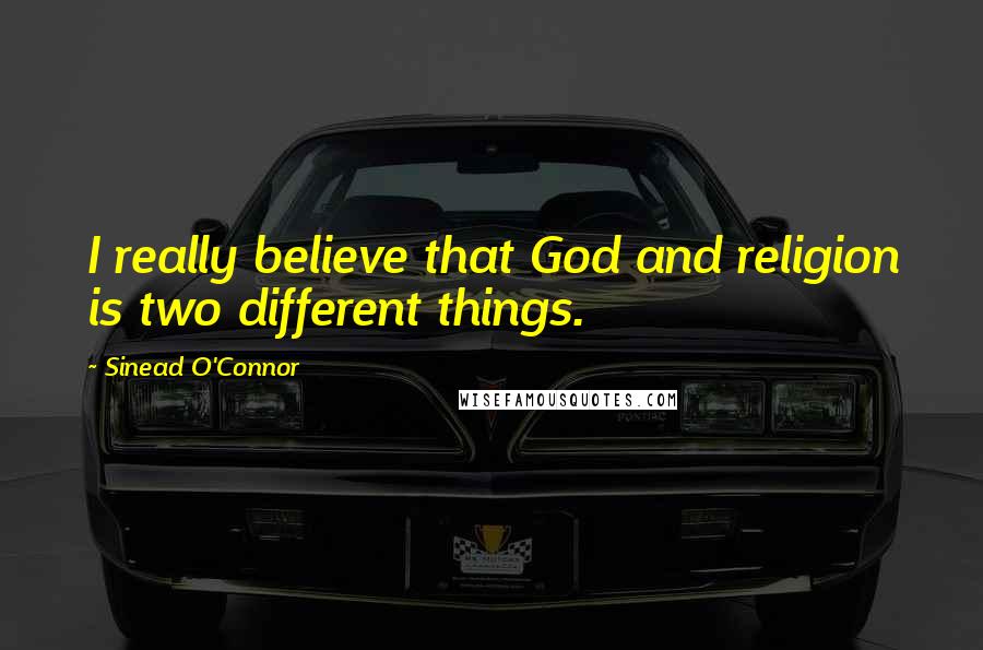 Sinead O'Connor Quotes: I really believe that God and religion is two different things.