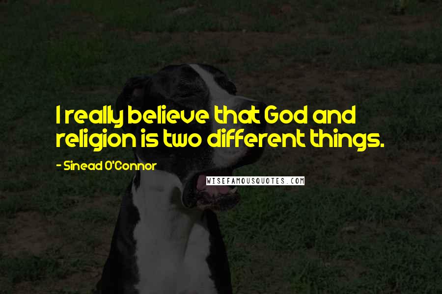 Sinead O'Connor Quotes: I really believe that God and religion is two different things.