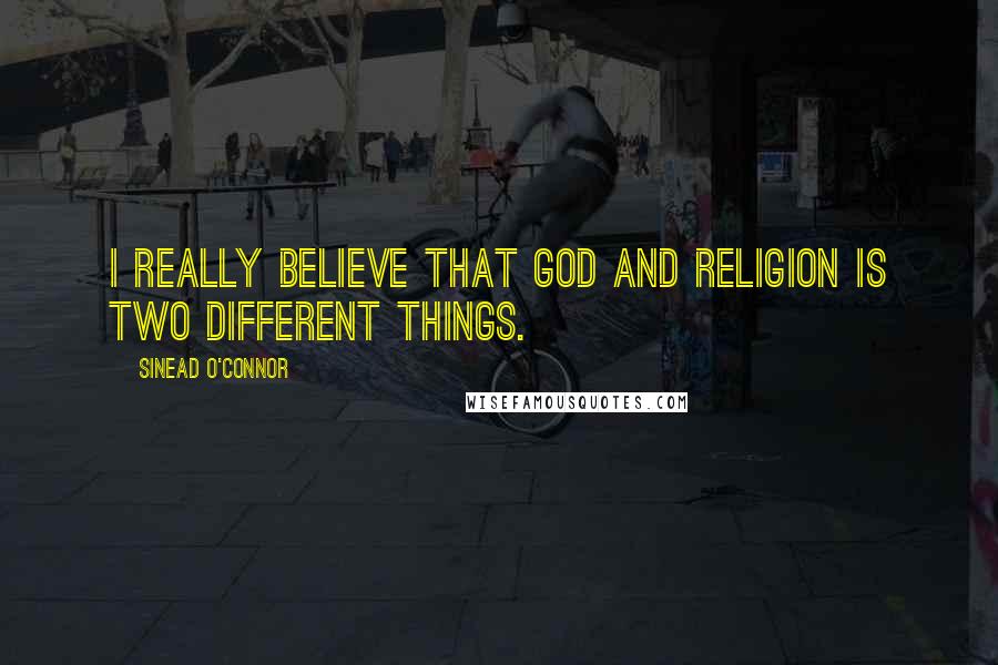 Sinead O'Connor Quotes: I really believe that God and religion is two different things.