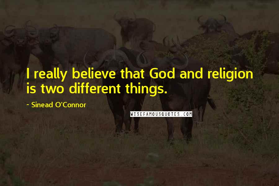 Sinead O'Connor Quotes: I really believe that God and religion is two different things.