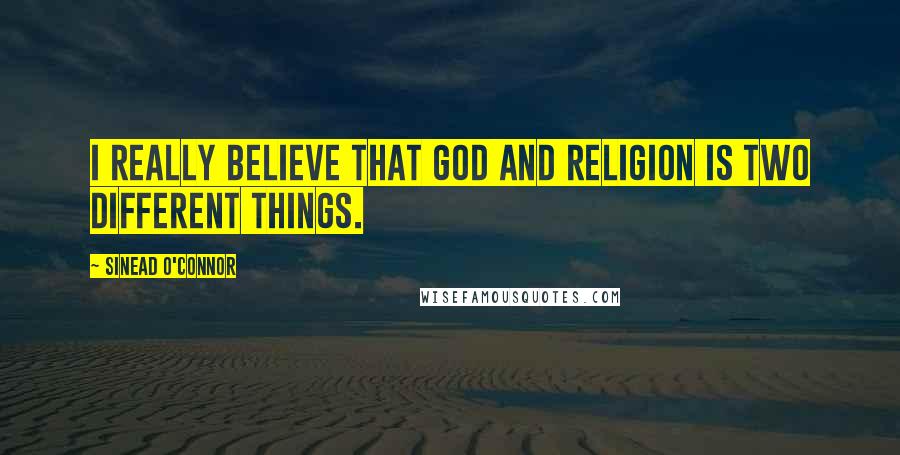 Sinead O'Connor Quotes: I really believe that God and religion is two different things.
