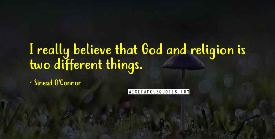 Sinead O'Connor Quotes: I really believe that God and religion is two different things.