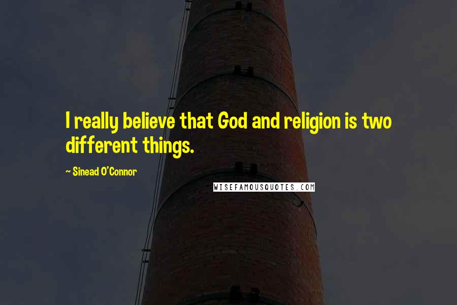 Sinead O'Connor Quotes: I really believe that God and religion is two different things.