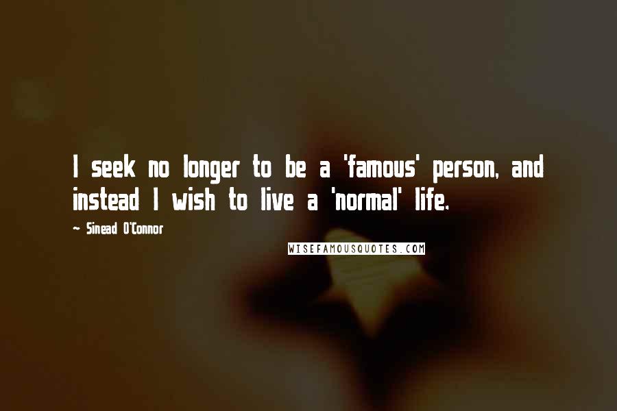 Sinead O'Connor Quotes: I seek no longer to be a 'famous' person, and instead I wish to live a 'normal' life.