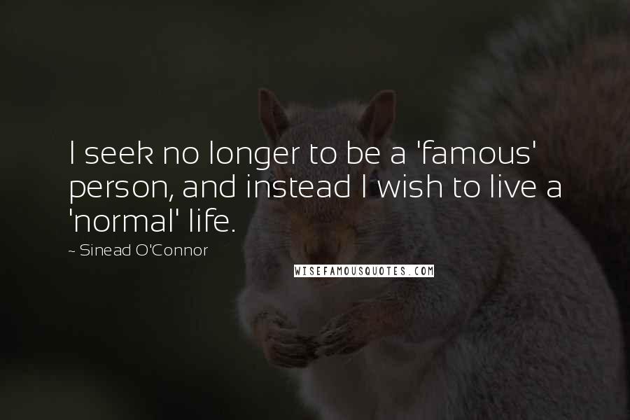 Sinead O'Connor Quotes: I seek no longer to be a 'famous' person, and instead I wish to live a 'normal' life.
