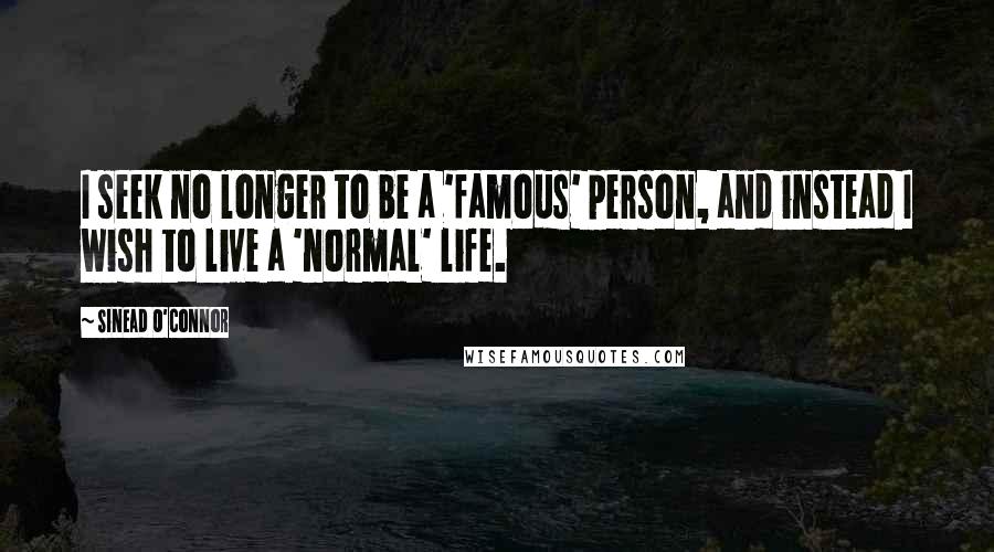 Sinead O'Connor Quotes: I seek no longer to be a 'famous' person, and instead I wish to live a 'normal' life.