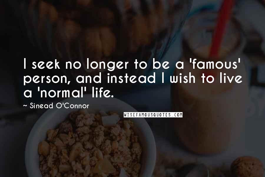 Sinead O'Connor Quotes: I seek no longer to be a 'famous' person, and instead I wish to live a 'normal' life.