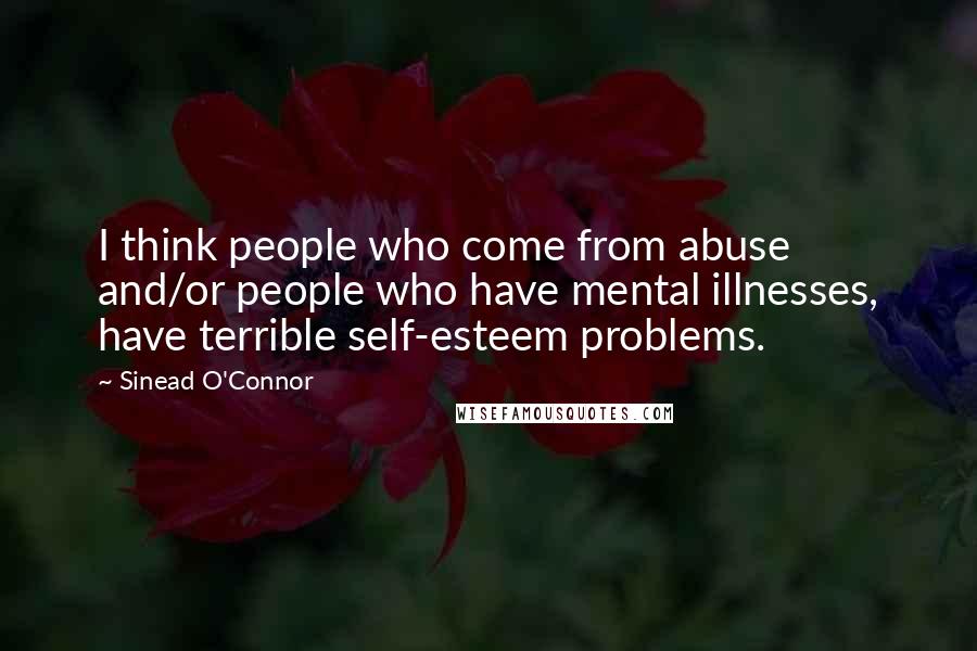 Sinead O'Connor Quotes: I think people who come from abuse and/or people who have mental illnesses, have terrible self-esteem problems.