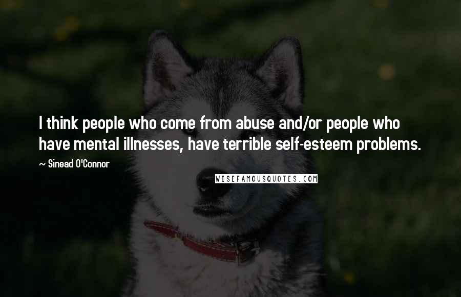 Sinead O'Connor Quotes: I think people who come from abuse and/or people who have mental illnesses, have terrible self-esteem problems.