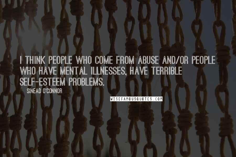 Sinead O'Connor Quotes: I think people who come from abuse and/or people who have mental illnesses, have terrible self-esteem problems.