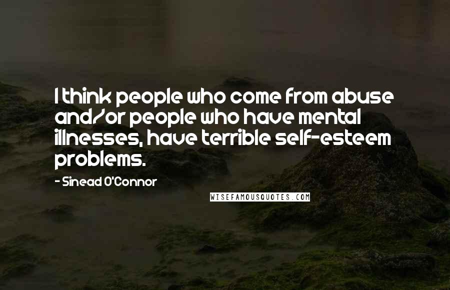 Sinead O'Connor Quotes: I think people who come from abuse and/or people who have mental illnesses, have terrible self-esteem problems.