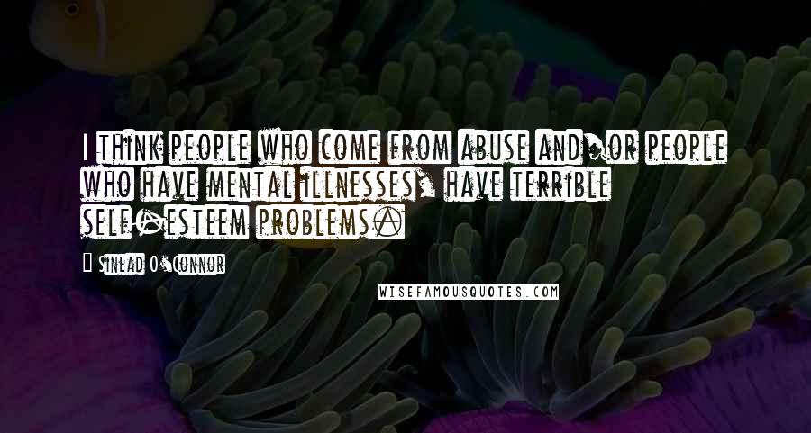 Sinead O'Connor Quotes: I think people who come from abuse and/or people who have mental illnesses, have terrible self-esteem problems.