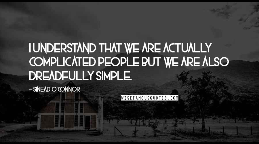 Sinead O'Connor Quotes: I understand that we are actually complicated people but we are also dreadfully simple.