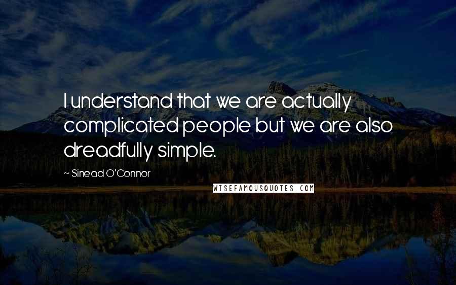 Sinead O'Connor Quotes: I understand that we are actually complicated people but we are also dreadfully simple.