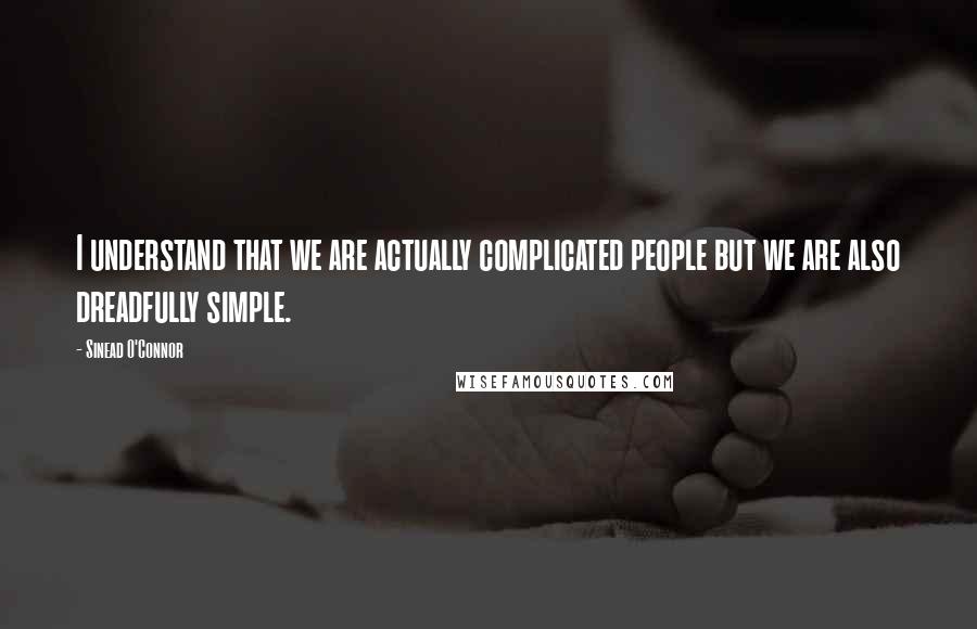 Sinead O'Connor Quotes: I understand that we are actually complicated people but we are also dreadfully simple.