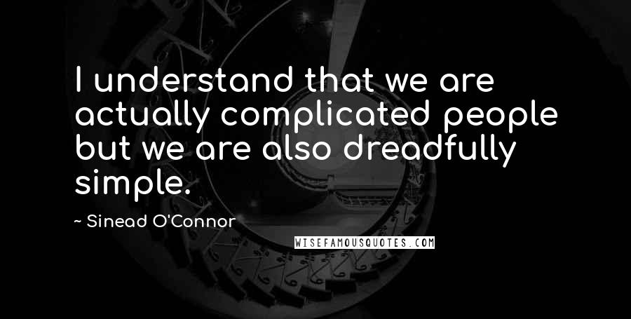 Sinead O'Connor Quotes: I understand that we are actually complicated people but we are also dreadfully simple.