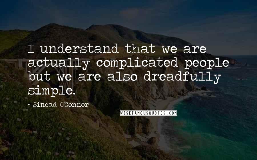 Sinead O'Connor Quotes: I understand that we are actually complicated people but we are also dreadfully simple.