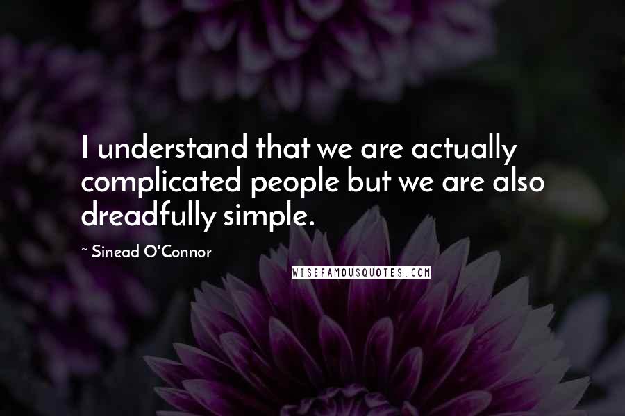 Sinead O'Connor Quotes: I understand that we are actually complicated people but we are also dreadfully simple.
