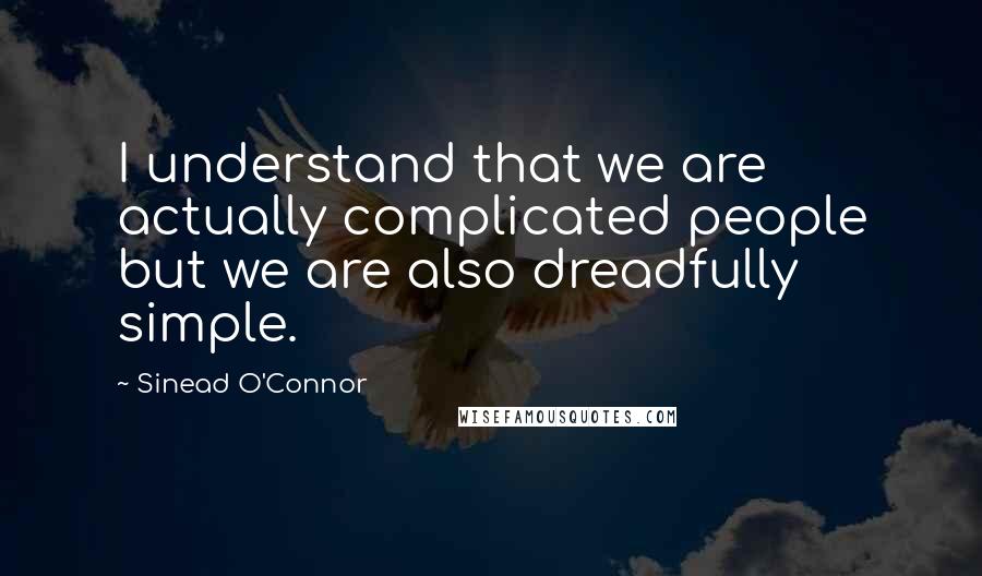 Sinead O'Connor Quotes: I understand that we are actually complicated people but we are also dreadfully simple.