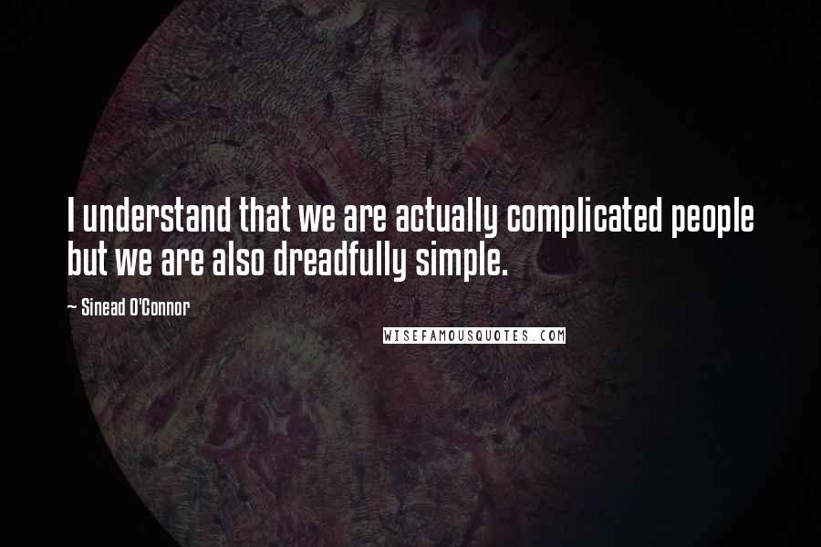 Sinead O'Connor Quotes: I understand that we are actually complicated people but we are also dreadfully simple.