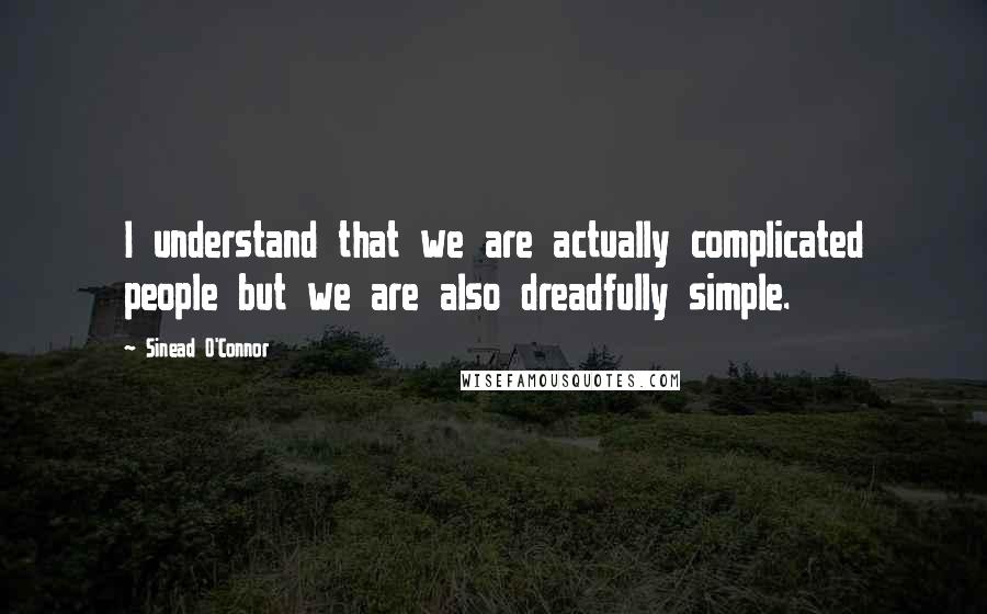 Sinead O'Connor Quotes: I understand that we are actually complicated people but we are also dreadfully simple.