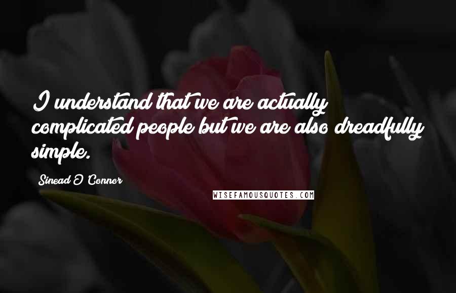 Sinead O'Connor Quotes: I understand that we are actually complicated people but we are also dreadfully simple.