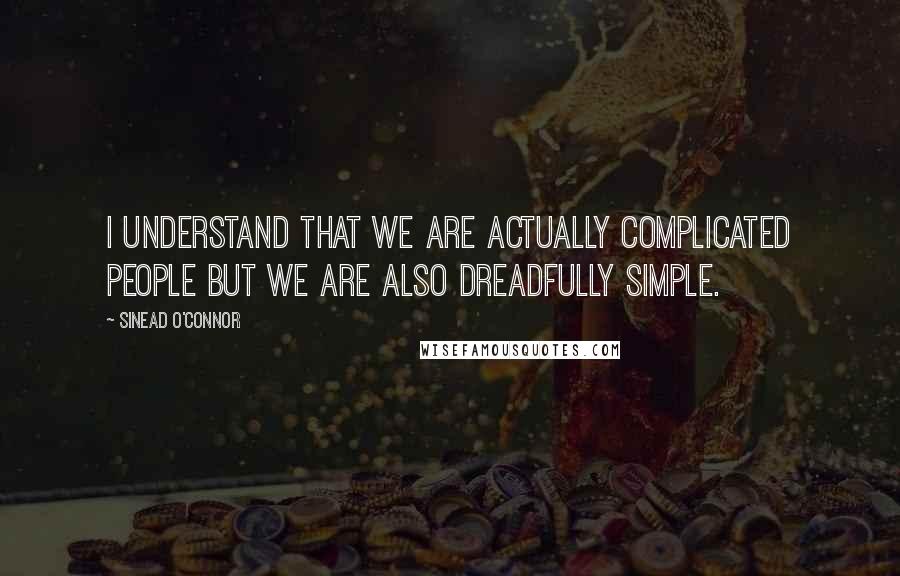 Sinead O'Connor Quotes: I understand that we are actually complicated people but we are also dreadfully simple.