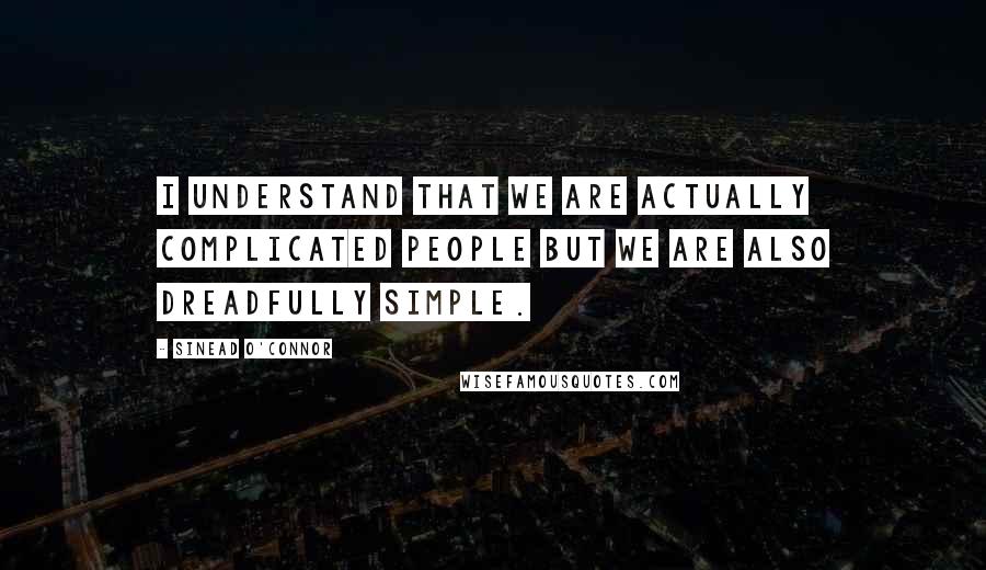 Sinead O'Connor Quotes: I understand that we are actually complicated people but we are also dreadfully simple.