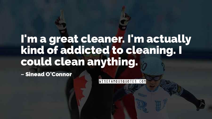 Sinead O'Connor Quotes: I'm a great cleaner. I'm actually kind of addicted to cleaning. I could clean anything.