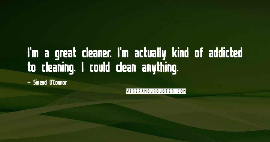Sinead O'Connor Quotes: I'm a great cleaner. I'm actually kind of addicted to cleaning. I could clean anything.