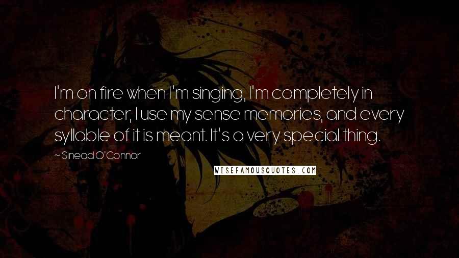 Sinead O'Connor Quotes: I'm on fire when I'm singing, I'm completely in character, I use my sense memories, and every syllable of it is meant. It's a very special thing.