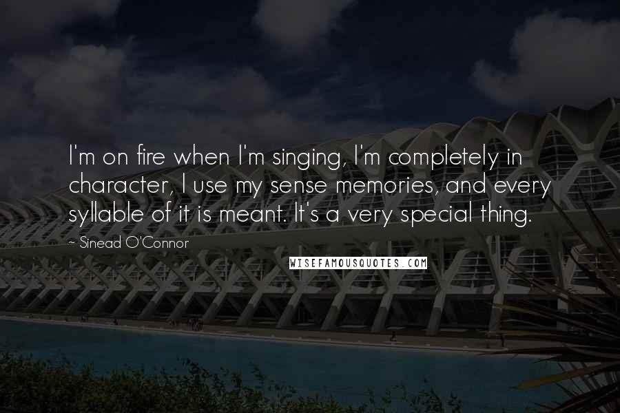 Sinead O'Connor Quotes: I'm on fire when I'm singing, I'm completely in character, I use my sense memories, and every syllable of it is meant. It's a very special thing.