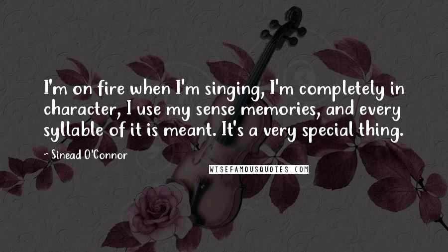 Sinead O'Connor Quotes: I'm on fire when I'm singing, I'm completely in character, I use my sense memories, and every syllable of it is meant. It's a very special thing.