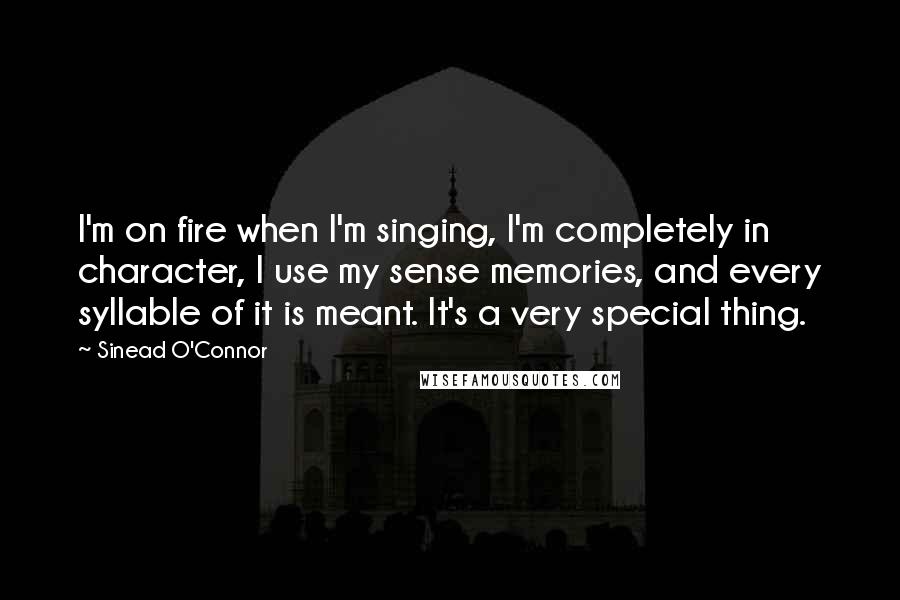 Sinead O'Connor Quotes: I'm on fire when I'm singing, I'm completely in character, I use my sense memories, and every syllable of it is meant. It's a very special thing.