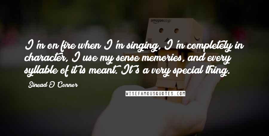 Sinead O'Connor Quotes: I'm on fire when I'm singing, I'm completely in character, I use my sense memories, and every syllable of it is meant. It's a very special thing.