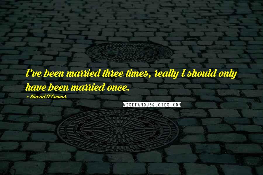 Sinead O'Connor Quotes: I've been married three times, really I should only have been married once.