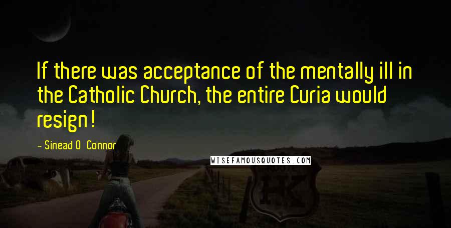 Sinead O'Connor Quotes: If there was acceptance of the mentally ill in the Catholic Church, the entire Curia would resign!