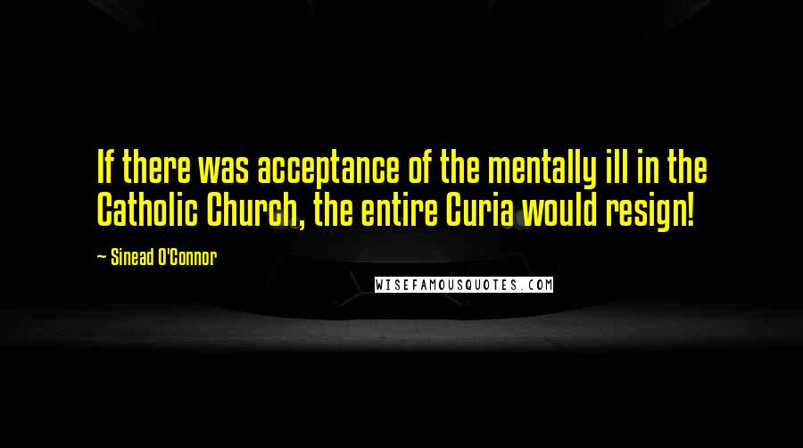 Sinead O'Connor Quotes: If there was acceptance of the mentally ill in the Catholic Church, the entire Curia would resign!