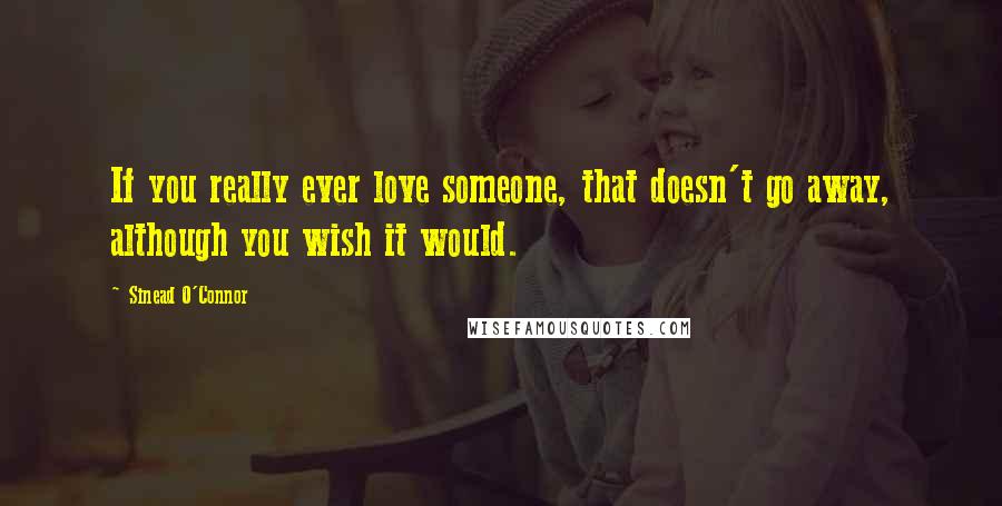 Sinead O'Connor Quotes: If you really ever love someone, that doesn't go away, although you wish it would.