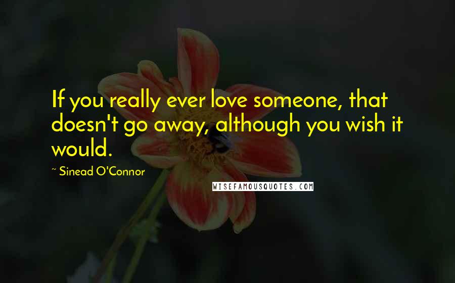 Sinead O'Connor Quotes: If you really ever love someone, that doesn't go away, although you wish it would.