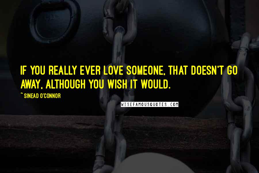 Sinead O'Connor Quotes: If you really ever love someone, that doesn't go away, although you wish it would.