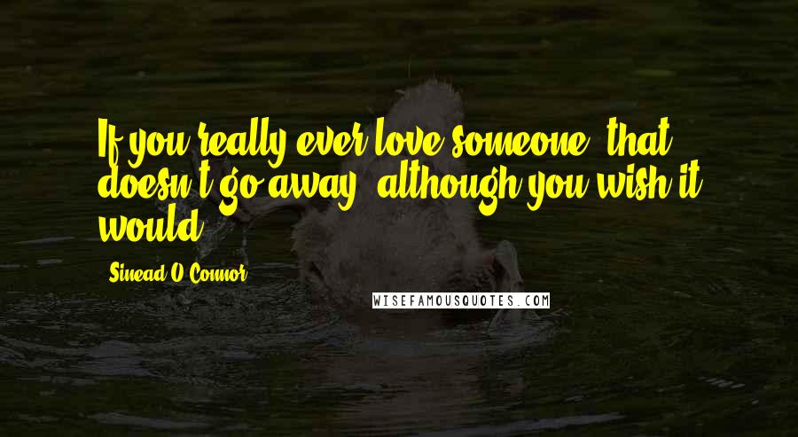 Sinead O'Connor Quotes: If you really ever love someone, that doesn't go away, although you wish it would.