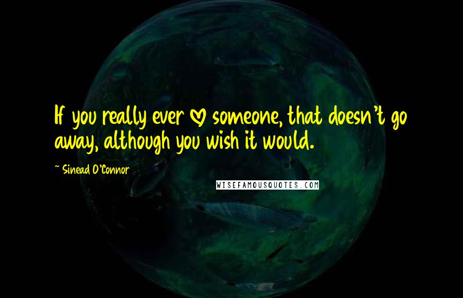 Sinead O'Connor Quotes: If you really ever love someone, that doesn't go away, although you wish it would.