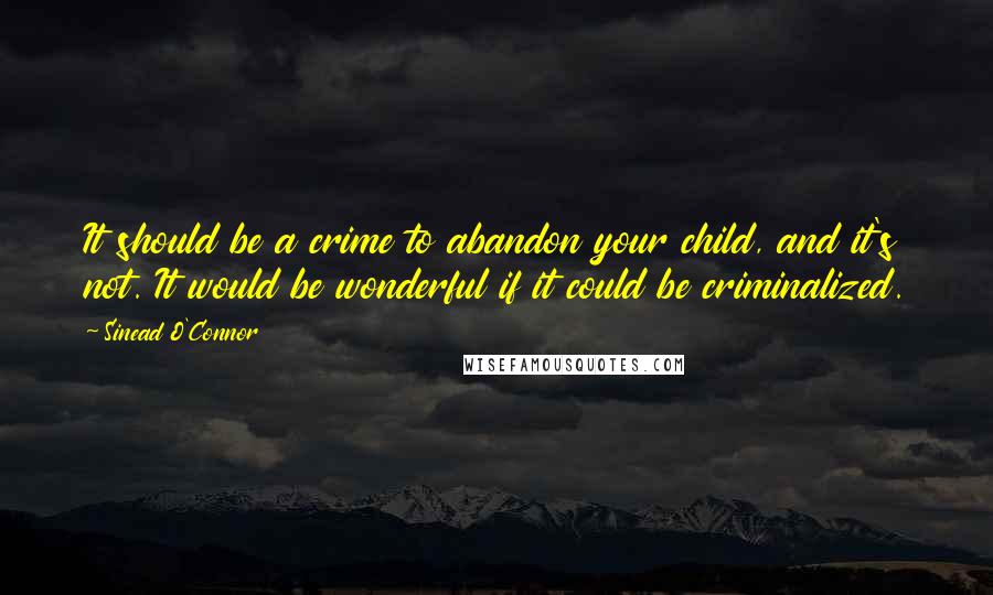 Sinead O'Connor Quotes: It should be a crime to abandon your child, and it's not. It would be wonderful if it could be criminalized.