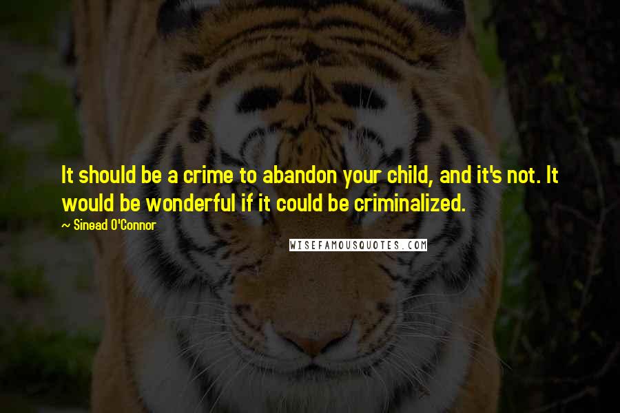 Sinead O'Connor Quotes: It should be a crime to abandon your child, and it's not. It would be wonderful if it could be criminalized.