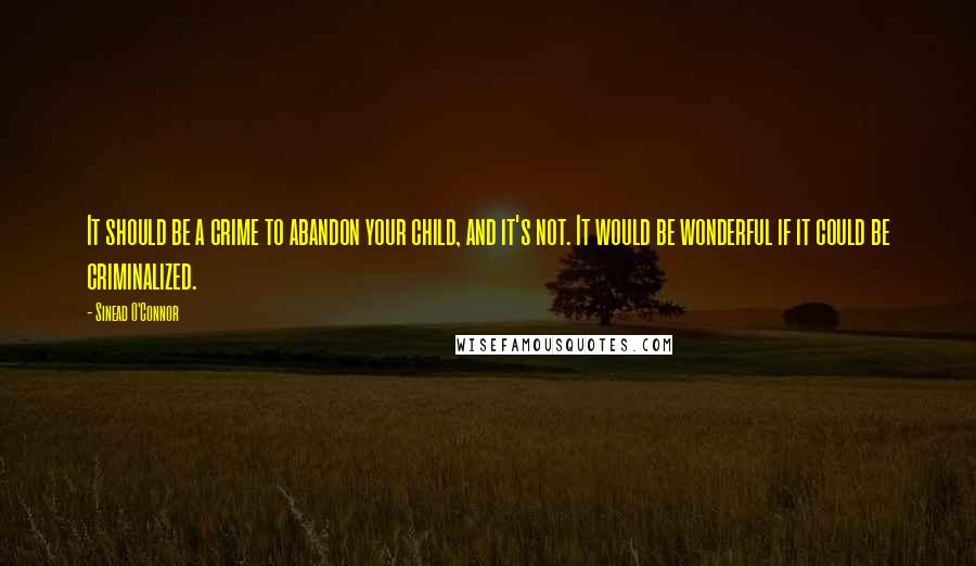 Sinead O'Connor Quotes: It should be a crime to abandon your child, and it's not. It would be wonderful if it could be criminalized.