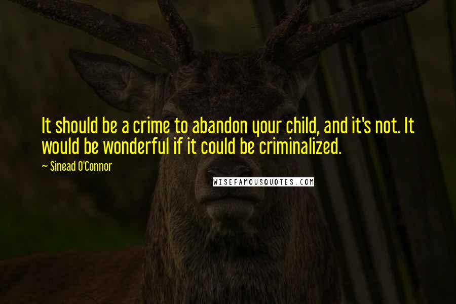 Sinead O'Connor Quotes: It should be a crime to abandon your child, and it's not. It would be wonderful if it could be criminalized.