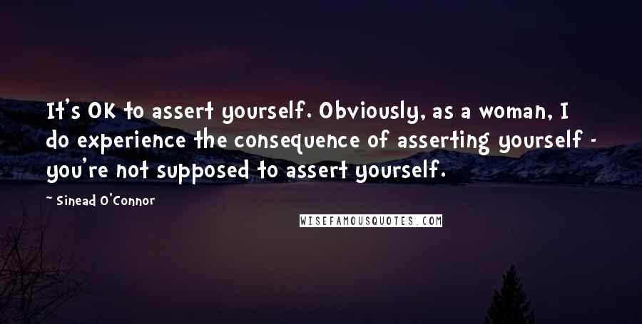 Sinead O'Connor Quotes: It's OK to assert yourself. Obviously, as a woman, I do experience the consequence of asserting yourself - you're not supposed to assert yourself.