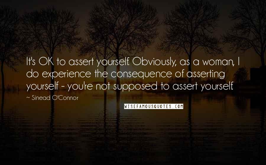 Sinead O'Connor Quotes: It's OK to assert yourself. Obviously, as a woman, I do experience the consequence of asserting yourself - you're not supposed to assert yourself.