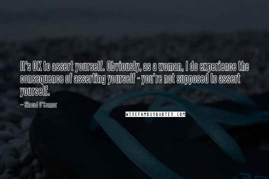 Sinead O'Connor Quotes: It's OK to assert yourself. Obviously, as a woman, I do experience the consequence of asserting yourself - you're not supposed to assert yourself.